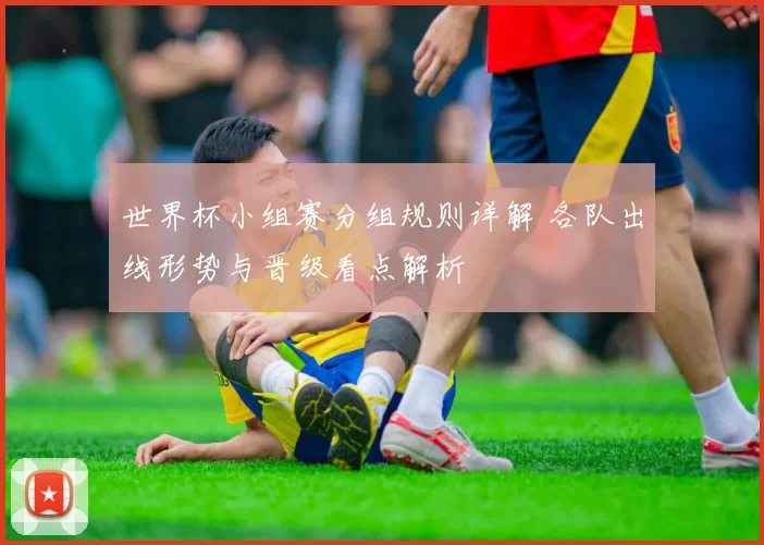 世界杯小组赛分组规则详解 各队出线形势与晋级看点解析